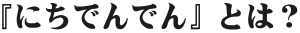 にちでんでんとは
